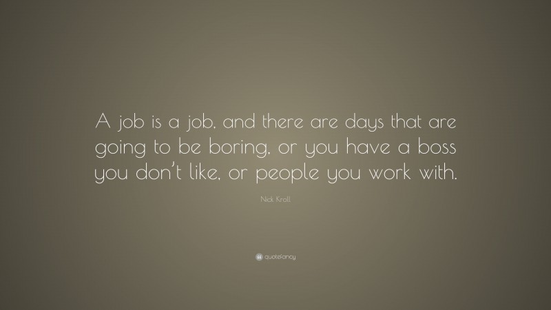 Nick Kroll Quote: “A job is a job, and there are days that are going to be boring, or you have a boss you don’t like, or people you work with.”