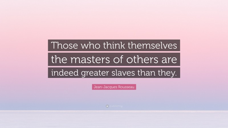 Jean-Jacques Rousseau Quote: “Those who think themselves the masters of others are indeed greater slaves than they.”