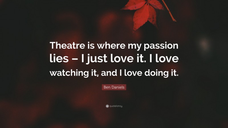 Ben Daniels Quote: “Theatre is where my passion lies – I just love it. I love watching it, and I love doing it.”