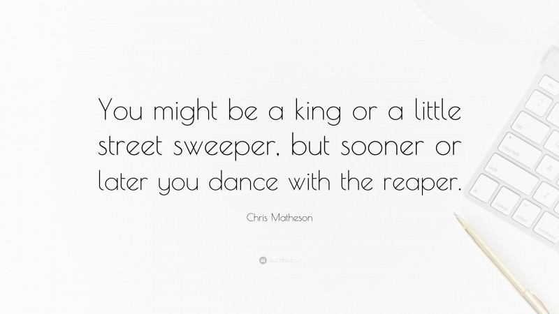 Chris Matheson Quote: “You might be a king or a little street sweeper, but sooner or later you dance with the reaper.”