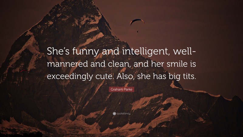 Graham Parke Quote: “She’s funny and intelligent, well-mannered and clean, and her smile is exceedingly cute. Also, she has big tits.”