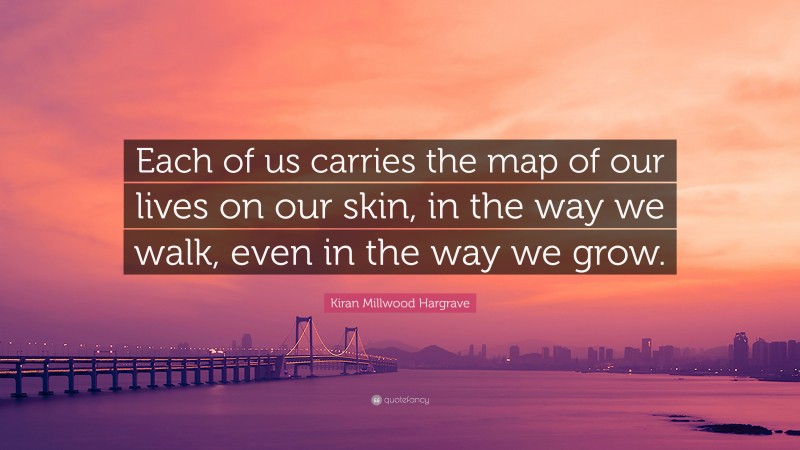 Kiran Millwood Hargrave Quote: “Each of us carries the map of our lives on our skin, in the way we walk, even in the way we grow.”