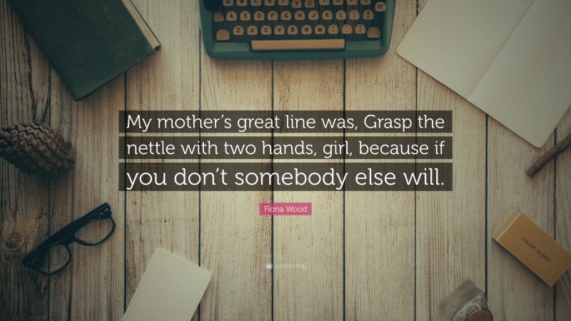Fiona Wood Quote: “My mother’s great line was, Grasp the nettle with two hands, girl, because if you don’t somebody else will.”