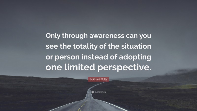 Eckhart Tolle Quote: “Only through awareness can you see the totality of the situation or person instead of adopting one limited perspective.”