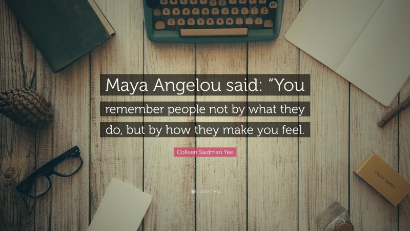 Colleen Saidman Yee Quote: “Maya Angelou said: “You remember people not by what they do, but by how they make you feel.”