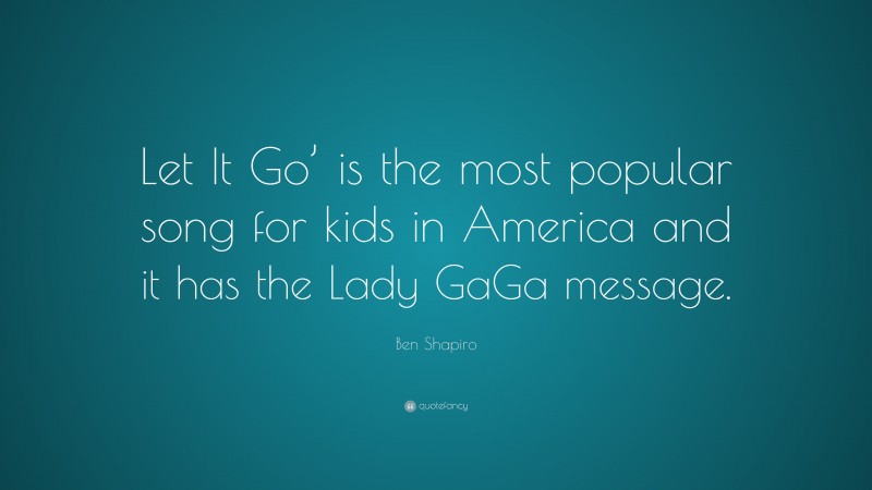 Ben Shapiro Quote: “Let It Go’ is the most popular song for kids in America and it has the Lady GaGa message.”