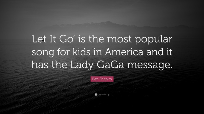 Ben Shapiro Quote: “Let It Go’ is the most popular song for kids in America and it has the Lady GaGa message.”
