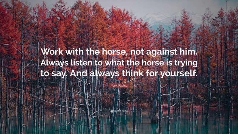 Mark Rashid Quote: “Work with the horse, not against him. Always listen to what the horse is trying to say. And always think for yourself.”