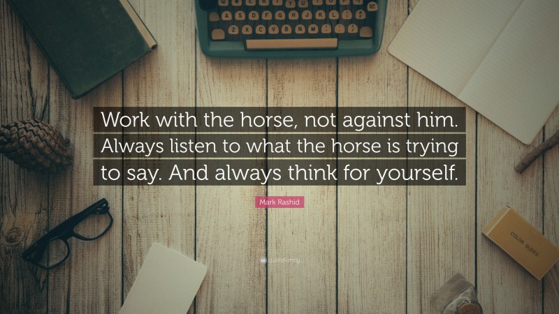 Mark Rashid Quote: “Work with the horse, not against him. Always listen to what the horse is trying to say. And always think for yourself.”
