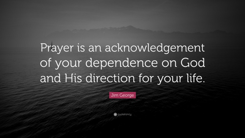 Jim George Quote: “Prayer is an acknowledgement of your dependence on God and His direction for your life.”