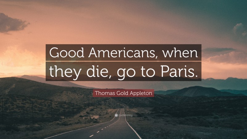 Thomas Gold Appleton Quote: “Good Americans, when they die, go to Paris.”
