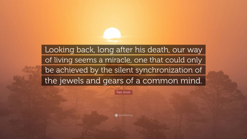 Patti Smith Quote: “Looking back, long after his death, our way of living seems a miracle, one that could only be achieved by the silent synchronization of the jewels and gears of a common mind.”