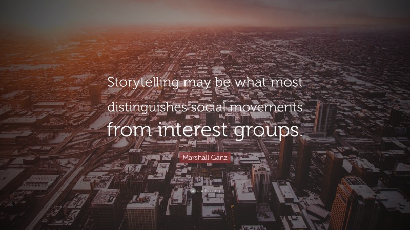 Marshall Ganz Quote: “Storytelling may be what most distinguishes social movements from interest groups.”