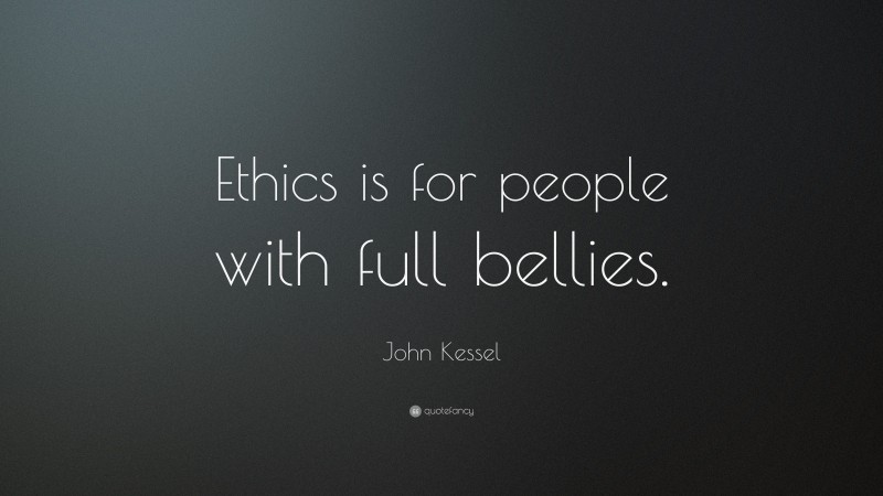 John Kessel Quote: “Ethics is for people with full bellies.”