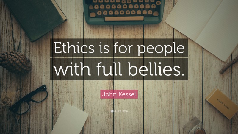 John Kessel Quote: “Ethics is for people with full bellies.”