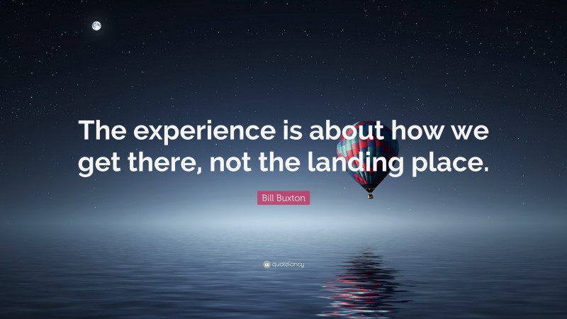Bill Buxton Quote: “The experience is about how we get there, not the landing place.”