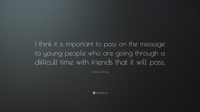 Clemence Poesy Quote: “I think it is important to pass on the message to young people who are going through a difficult time with friends that it will pass.”