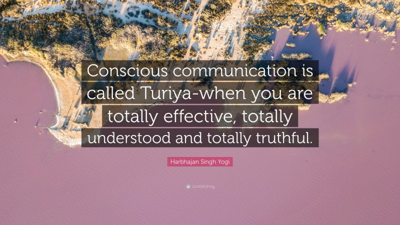 Harbhajan Singh Yogi Quote: “Conscious communication is called Turiya-when you are totally effective, totally understood and totally truthful.”