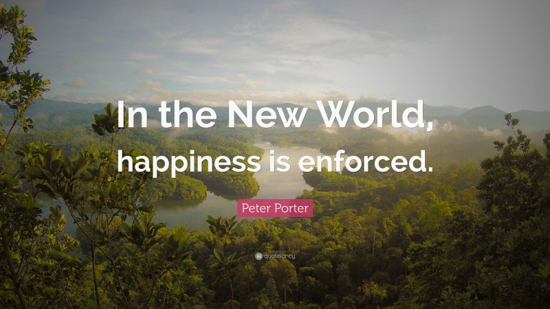 Peter Porter Quote: “In the New World, happiness is enforced.”