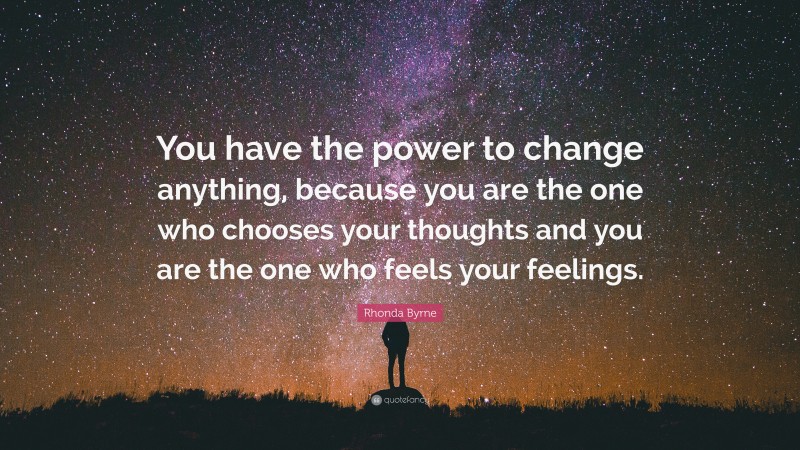 Rhonda Byrne Quote: “You have the power to change anything, because you are the one who chooses your thoughts and you are the one who feels your feelings.”