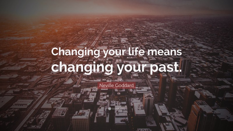 Neville Goddard Quote: “Changing your life means changing your past.”