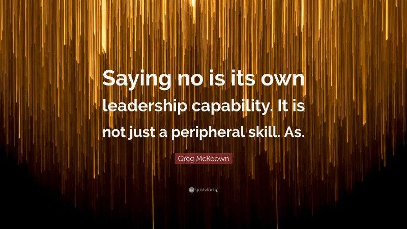 Greg McKeown Quote: “Saying no is its own leadership capability. It is not just a peripheral skill. As.”