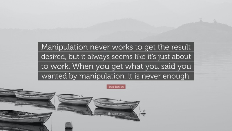 Brad Blanton Quote: “Manipulation never works to get the result desired, but it always seems like it’s just about to work. When you get what you said you wanted by manipulation, it is never enough.”