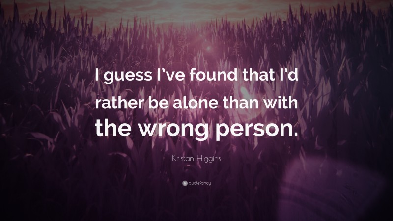 Kristan Higgins Quote: “I guess I’ve found that I’d rather be alone than with the wrong person.”