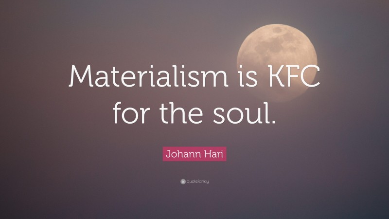 Johann Hari Quote: “Materialism is KFC for the soul.”
