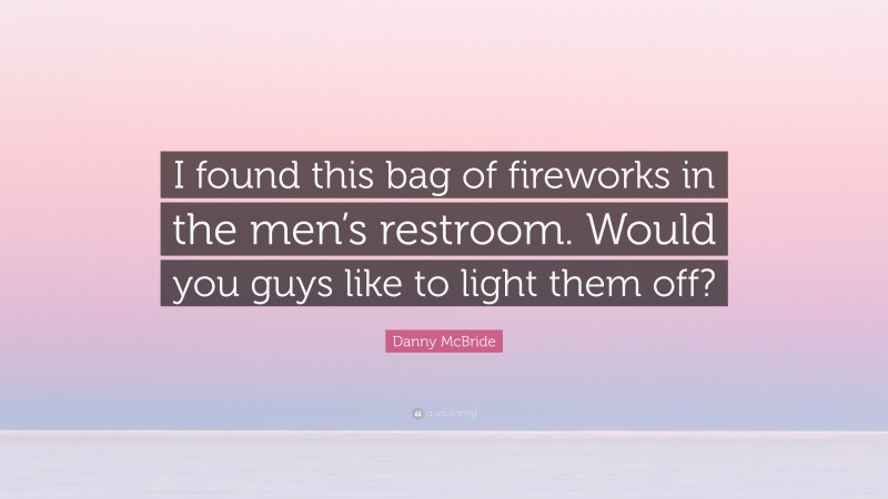 Danny McBride Quote: “I found this bag of fireworks in the men’s restroom. Would you guys like to light them off?”