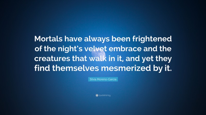 Silvia Moreno-Garcia Quote: “Mortals have always been frightened of the night’s velvet embrace and the creatures that walk in it, and yet they find themselves mesmerized by it.”