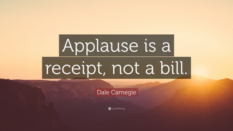 Dale Carnegie Quote: “Applause is a receipt, not a bill.”