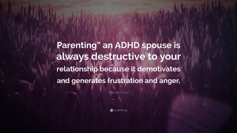 Melissa Orlov Quote: “Parenting” an ADHD spouse is always destructive to your relationship because it demotivates and generates frustration and anger.”