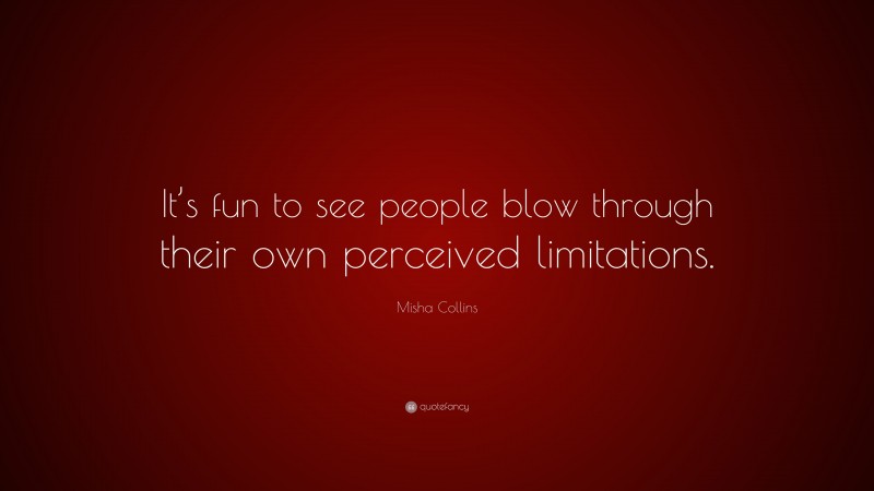 Misha Collins Quote: “It’s fun to see people blow through their own perceived limitations.”