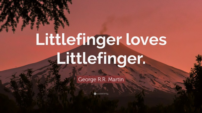 George R.R. Martin Quote: “Littlefinger loves Littlefinger.”