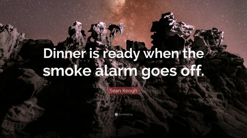 Sean Keogh Quote: “Dinner is ready when the smoke alarm goes off.”