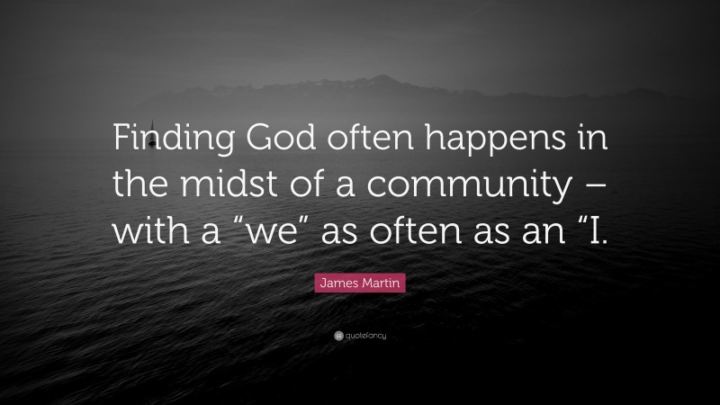 James Martin Quote: “Finding God often happens in the midst of a community – with a “we” as often as an “I.”