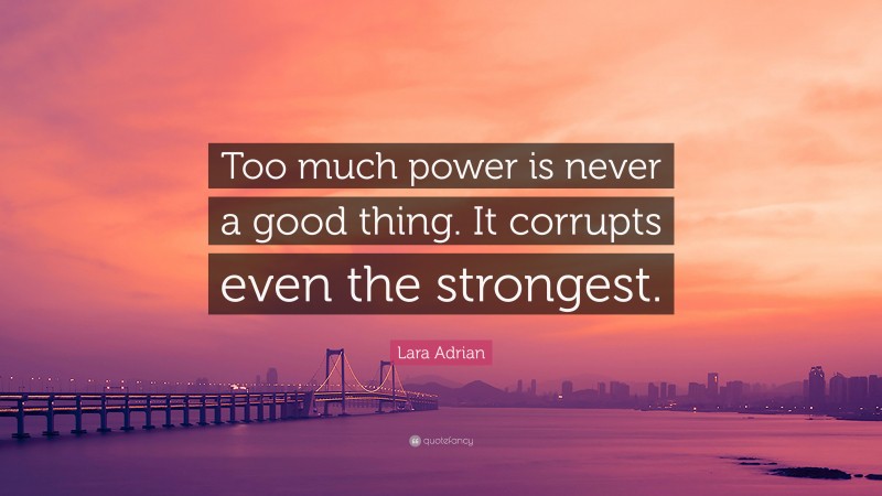 Lara Adrian Quote: “Too much power is never a good thing. It corrupts even the strongest.”