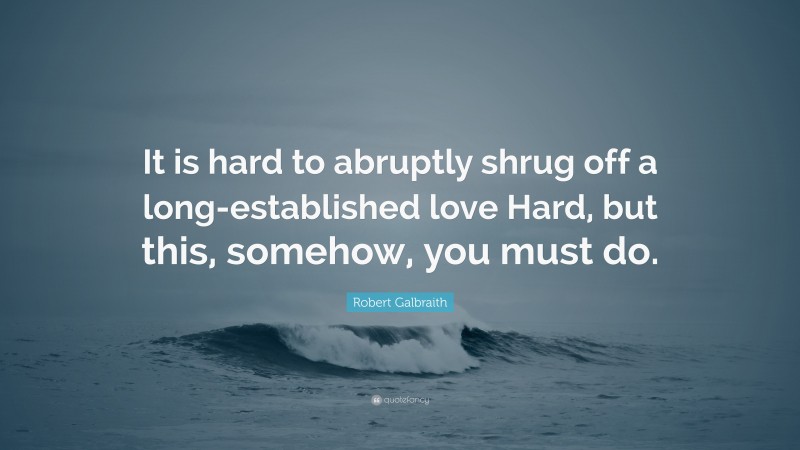 Robert Galbraith Quote: “It is hard to abruptly shrug off a long-established love Hard, but this, somehow, you must do.”