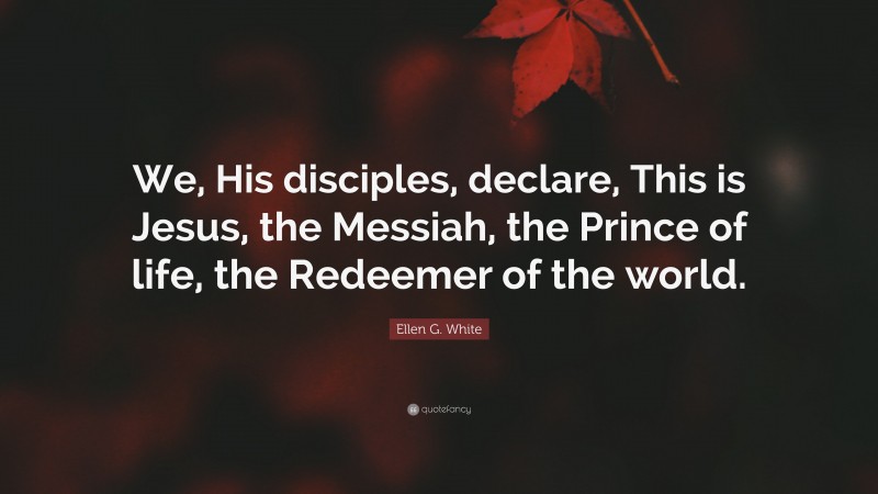 Ellen G. White Quote: “We, His disciples, declare, This is Jesus, the Messiah, the Prince of life, the Redeemer of the world.”