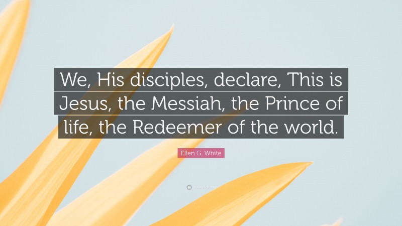 Ellen G. White Quote: “We, His disciples, declare, This is Jesus, the Messiah, the Prince of life, the Redeemer of the world.”