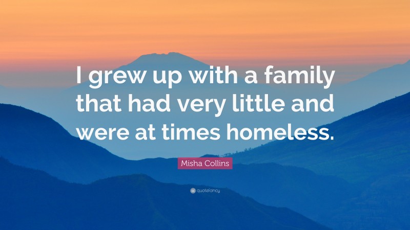 Misha Collins Quote: “I grew up with a family that had very little and were at times homeless.”