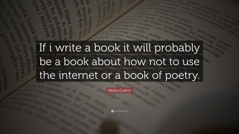 Misha Collins Quote: “If i write a book it will probably be a book about how not to use the internet or a book of poetry.”