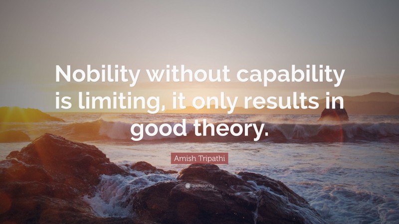 Amish Tripathi Quote: “Nobility without capability is limiting, it only results in good theory.”