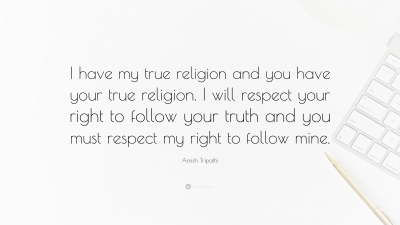 Amish Tripathi Quote: “I have my true religion and you have your true religion. I will respect your right to follow your truth and you must respect my right to follow mine.”