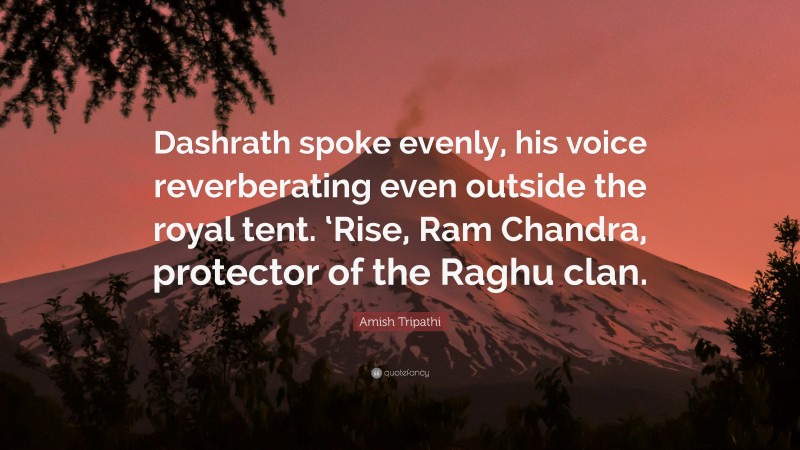 Amish Tripathi Quote: “Dashrath spoke evenly, his voice reverberating even outside the royal tent. ‘Rise, Ram Chandra, protector of the Raghu clan.”
