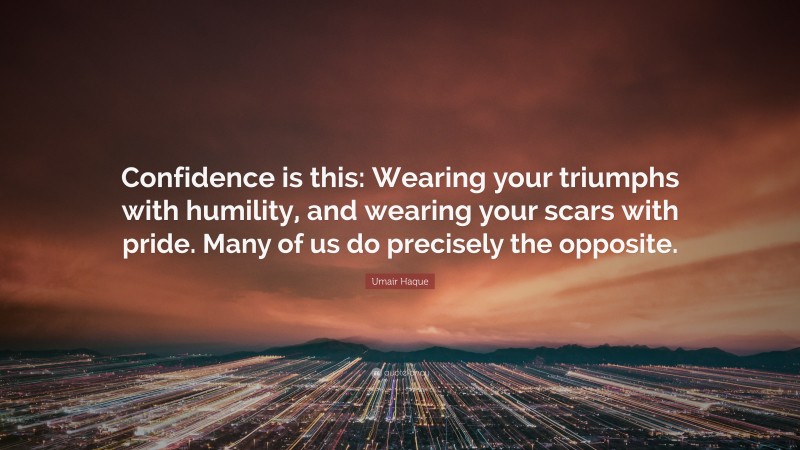 Umair Haque Quote: “Confidence is this: Wearing your triumphs with humility, and wearing your scars with pride. Many of us do precisely the opposite.”