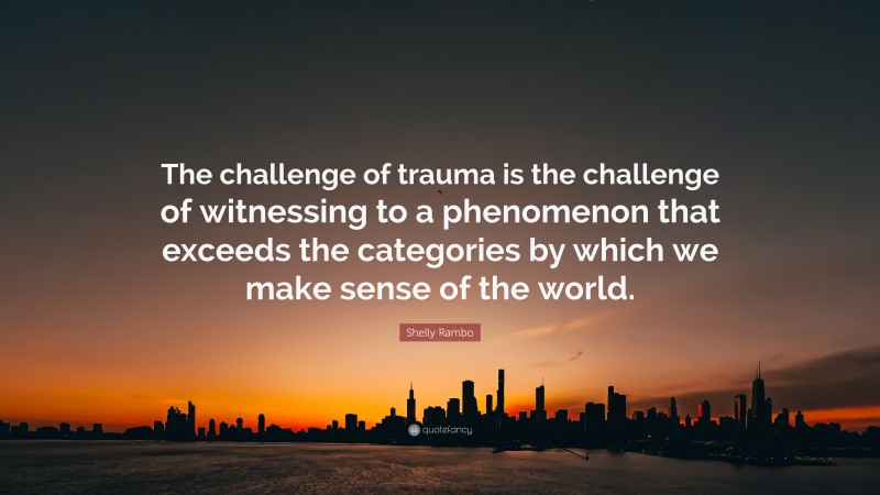 Shelly Rambo Quote: “The challenge of trauma is the challenge of witnessing to a phenomenon that exceeds the categories by which we make sense of the world.”