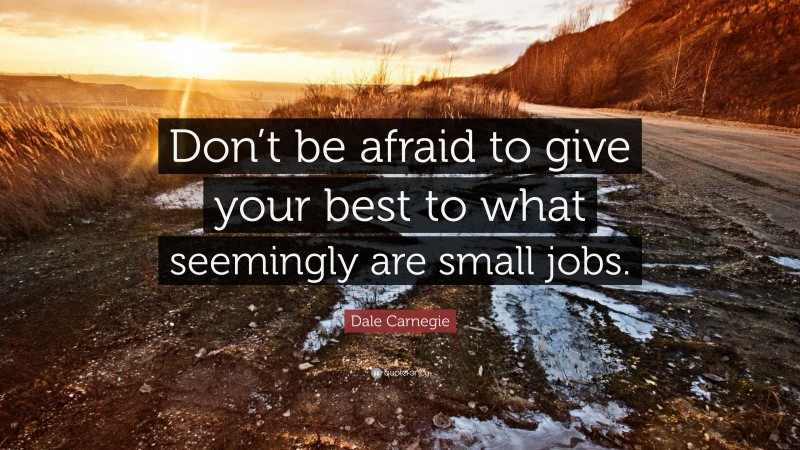 Dale Carnegie Quote: “Don’t be afraid to give your best to what seemingly are small jobs.”