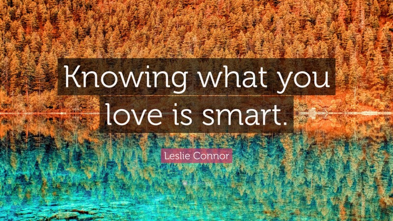 Leslie Connor Quote: “Knowing what you love is smart.”